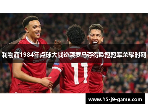 利物浦1984年点球大战逆袭罗马夺得欧冠冠军荣耀时刻 利物浦1984年点球大战逆袭罗马夺得欧冠冠军荣耀时刻
