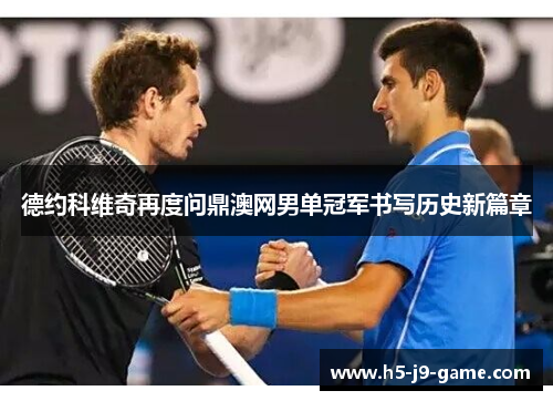德约科维奇再度问鼎澳网男单冠军书写历史新篇章 德约科维奇再度问鼎澳网男单冠军书写历史新篇章