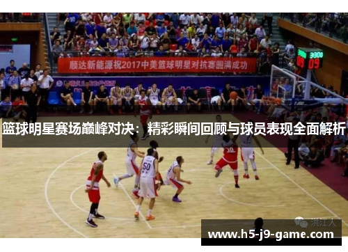 篮球明星赛场巅峰对决：精彩瞬间回顾与球员表现全面解析
