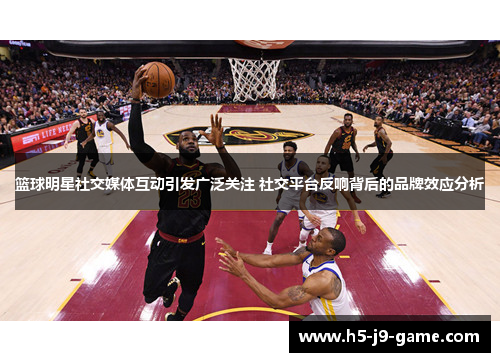 篮球明星社交媒体互动引发广泛关注 社交平台反响背后的品牌效应分析