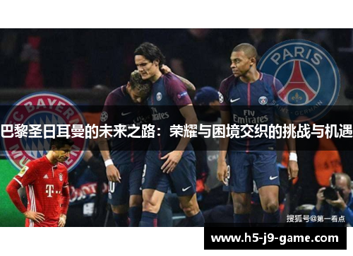 巴黎圣日耳曼的未来之路：荣耀与困境交织的挑战与机遇