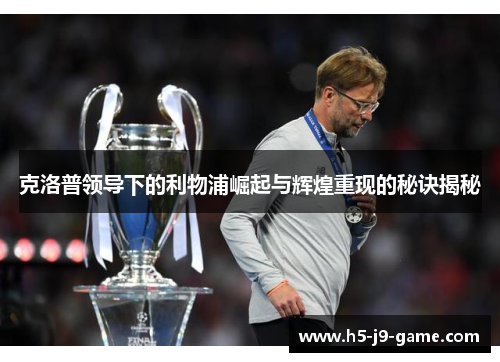 克洛普领导下的利物浦崛起与辉煌重现的秘诀揭秘 克洛普领导下的利物浦崛起与辉煌重现的秘诀揭秘