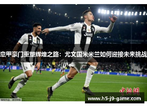 意甲豪门重塑辉煌之路：尤文国米米兰如何迎接未来挑战