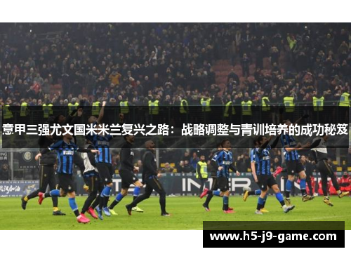 意甲三强尤文国米米兰复兴之路：战略调整与青训培养的成功秘笈