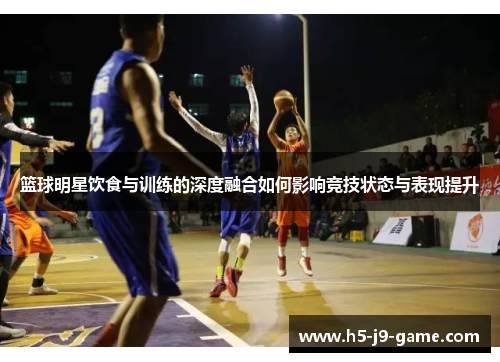 篮球明星饮食与训练的深度融合如何影响竞技状态与表现提升
