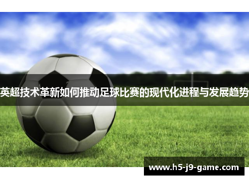 英超技术革新如何推动足球比赛的现代化进程与发展趋势