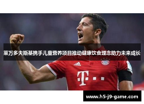 莱万多夫斯基携手儿童营养项目推动健康饮食理念助力未来成长