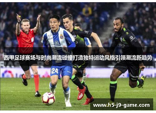 西甲足球赛场与时尚潮流碰撞打造独特运动风格引领潮流新趋势