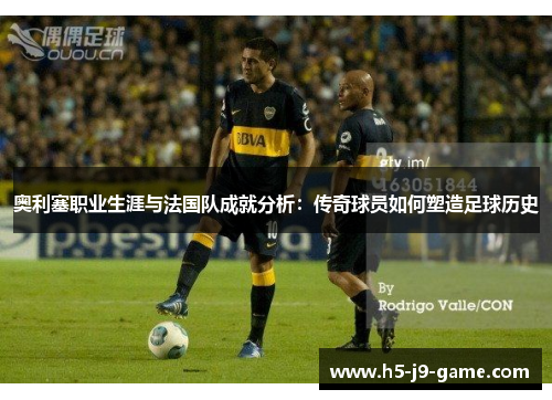 奥利塞职业生涯与法国队成就分析：传奇球员如何塑造足球历史
