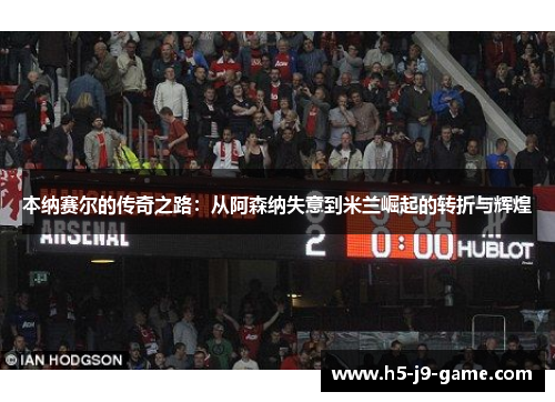 本纳赛尔的传奇之路：从阿森纳失意到米兰崛起的转折与辉煌