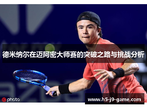 德米纳尔在迈阿密大师赛的突破之路与挑战分析