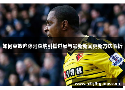 如何高效追踪阿森纳引援进展与最新新闻更新方法解析 如何高效追踪阿森纳引援进展与最新新闻更新方法解析