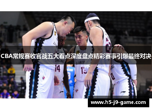 CBA常规赛收官战五大看点深度盘点精彩赛事引爆最终对决