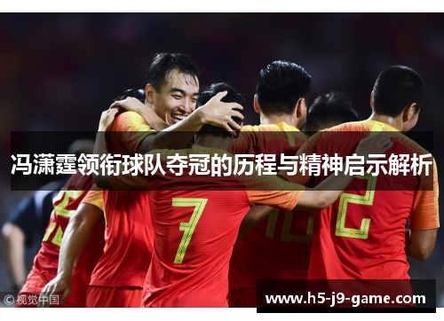冯潇霆领衔球队夺冠的历程与精神启示解析