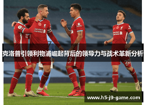 克洛普引领利物浦崛起背后的领导力与战术革新分析