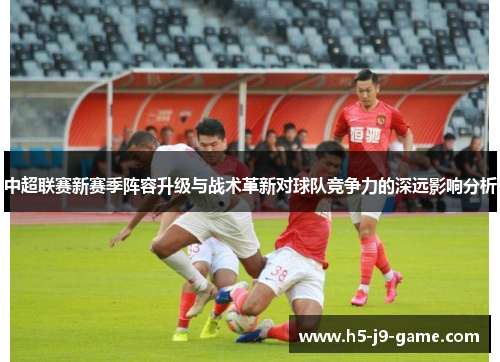 中超联赛新赛季阵容升级与战术革新对球队竞争力的深远影响分析