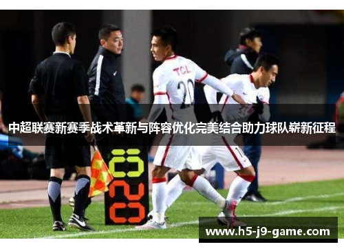 中超联赛新赛季战术革新与阵容优化完美结合助力球队崭新征程