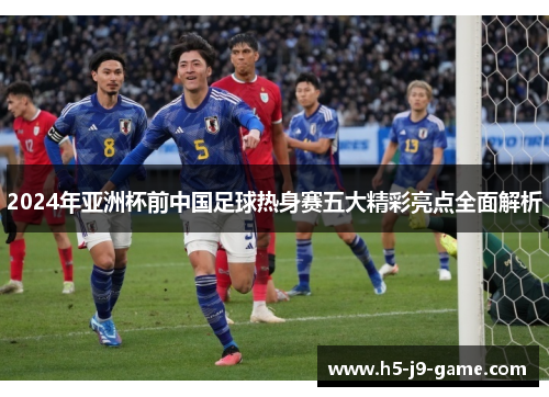 2024年亚洲杯前中国足球热身赛五大精彩亮点全面解析