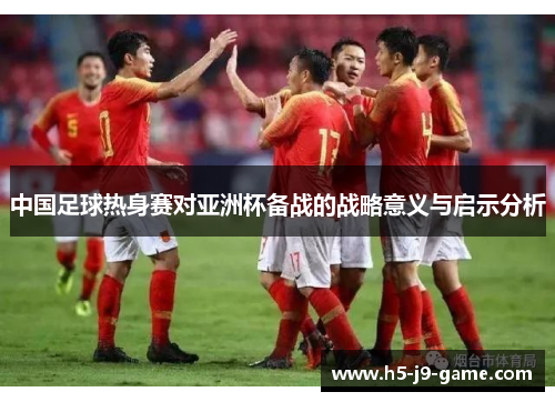 中国足球热身赛对亚洲杯备战的战略意义与启示分析