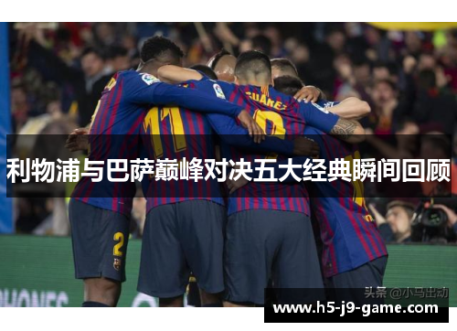 利物浦与巴萨巅峰对决五大经典瞬间回顾