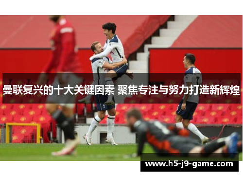 曼联复兴的十大关键因素 聚焦专注与努力打造新辉煌