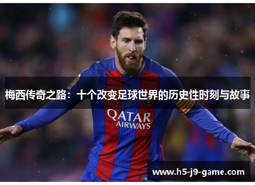 梅西传奇之路:十个改变足球世界的历史性时刻与故事 梅西传奇之路:十个改变足球世界的历史性时刻与故事