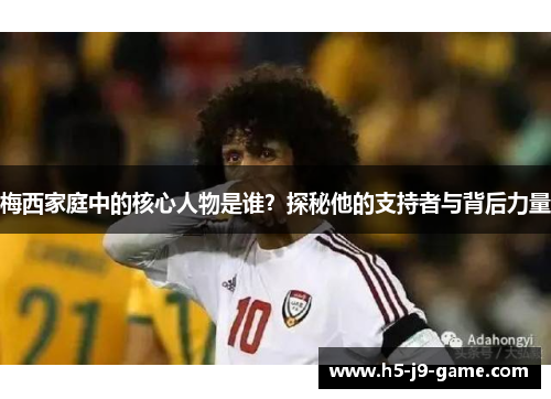 梅西家庭中的核心人物是谁？探秘他的支持者与背后力量