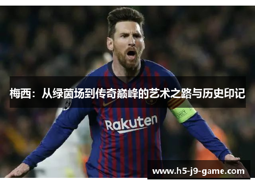 梅西：从绿茵场到传奇巅峰的艺术之路与历史印记