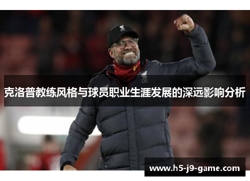 克洛普教练风格与球员职业生涯发展的深远影响分析