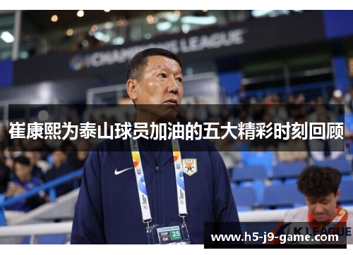 崔康熙为泰山球员加油的五大精彩时刻回顾