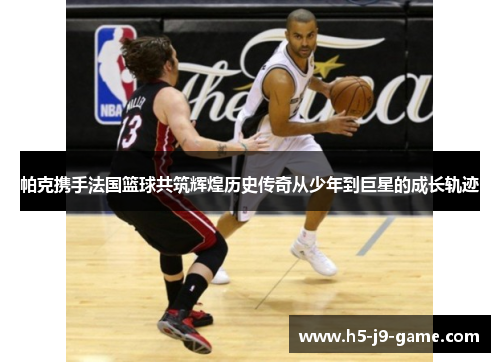 帕克携手法国篮球共筑辉煌历史传奇从少年到巨星的成长轨迹