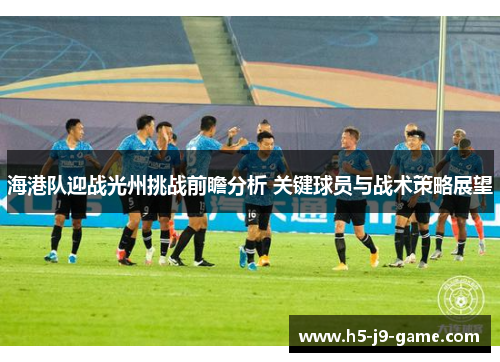 海港队迎战光州挑战前瞻分析 关键球员与战术策略展望