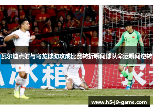 瓦尔迪点射与乌龙球助攻成比赛转折瞬间球队命运瞬间逆转