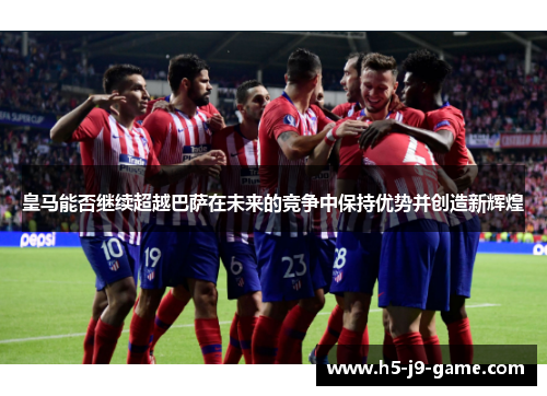 皇马能否继续超越巴萨在未来的竞争中保持优势并创造新辉煌