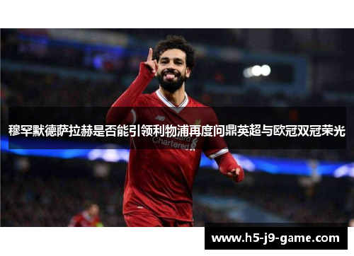 穆罕默德萨拉赫是否能引领利物浦再度问鼎英超与欧冠双冠荣光