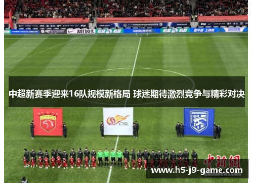 中超新赛季迎来16队规模新格局 球迷期待激烈竞争与精彩对决