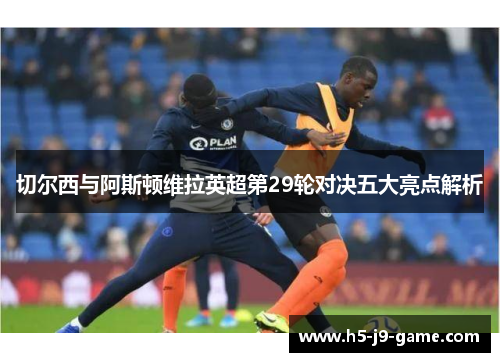 切尔西与阿斯顿维拉英超第29轮对决五大亮点解析