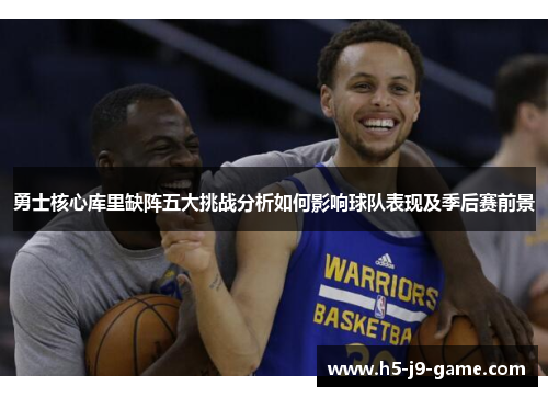 勇士核心库里缺阵五大挑战分析如何影响球队表现及季后赛前景