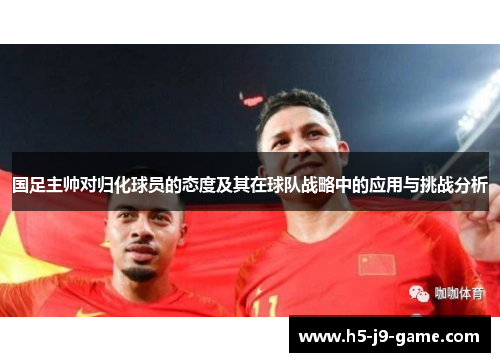 国足主帅对归化球员的态度及其在球队战略中的应用与挑战分析