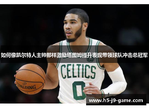 如何像凯尔特人主帅那样激励塔图姆提升表现带领球队冲击总冠军