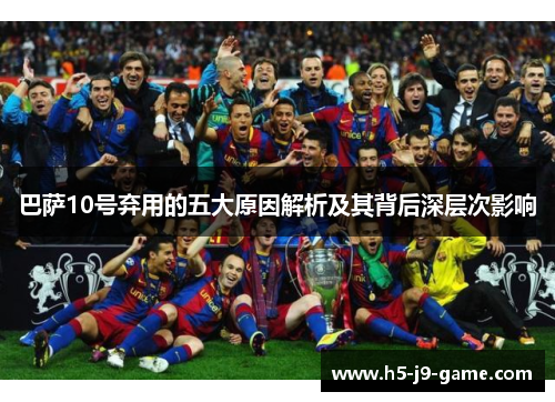 巴萨10号弃用的五大原因解析及其背后深层次影响