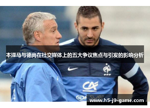 本泽马与德尚在社交媒体上的五大争议焦点与引发的影响分析