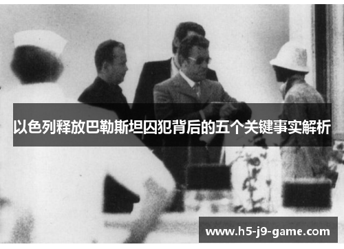 以色列释放巴勒斯坦囚犯背后的五个关键事实解析