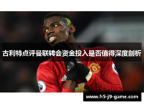 古利特点评曼联转会资金投入是否值得深度剖析 古利特点评曼联转会资金投入是否值得深度剖析