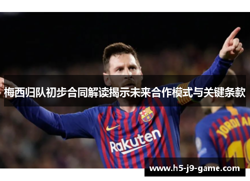 梅西归队初步合同解读揭示未来合作模式与关键条款