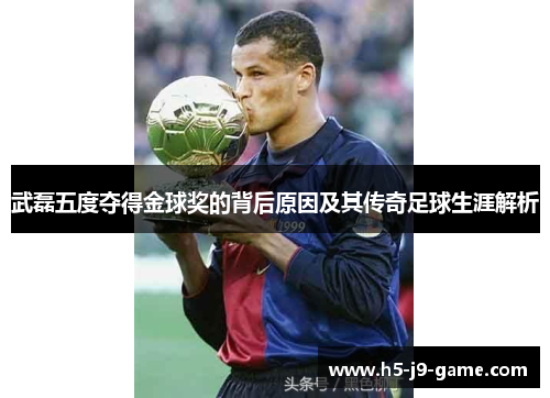 武磊五度夺得金球奖的背后原因及其传奇足球生涯解析