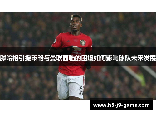 滕哈格引援策略与曼联面临的困境如何影响球队未来发展