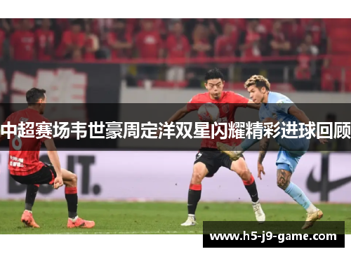 中超赛场韦世豪周定洋双星闪耀精彩进球回顾