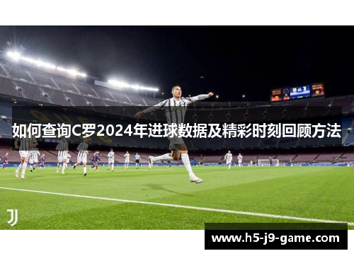 如何查询C罗2024年进球数据及精彩时刻回顾方法