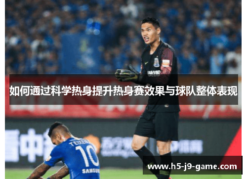 如何通过科学热身提升热身赛效果与球队整体表现